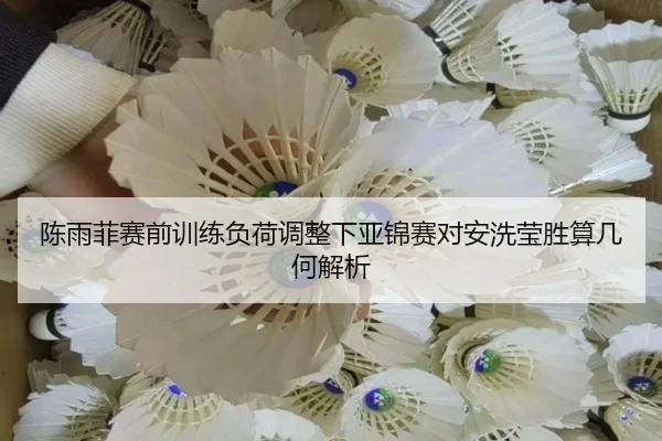 陈雨菲赛前训练负荷调整下亚锦赛对安洗莹胜算几何解析